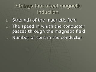 3 things that affect magnetic
induction
1. Strength of the magnetic field
2. The speed in which the conductor
passes through the magnetic field
3. Number of coils in the conductor
 