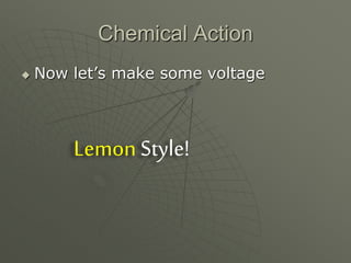 Chemical Action
 Now let’s make some voltage
Lemon Style!
 