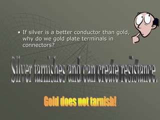 • If silver is a better conductor than gold,
why do we gold plate terminals in
connectors?
 