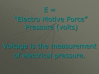 E =
“Electro Motive Force”
Pressure (volts)
Voltage is the measurement
of electrical pressure.
 