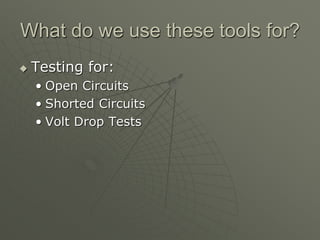 What do we use these tools for?
 Testing for:
• Open Circuits
• Shorted Circuits
• Volt Drop Tests
 