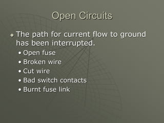 Open Circuits
 The path for current flow to ground
has been interrupted.
• Open fuse
• Broken wire
• Cut wire
• Bad switch contacts
• Burnt fuse link
 