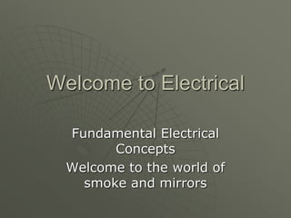 Welcome to Electrical
Fundamental Electrical
Concepts
Welcome to the world of
smoke and mirrors
 