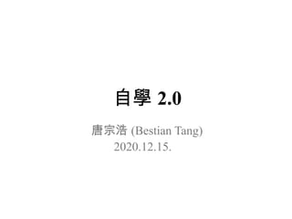 自學 2.0
唐宗浩 (Bestian Tang)
2020.12.15.
 