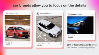 car brands allow you to focus on the details
20% of followers eager to loves
this kind of content organically
 