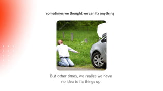 sometimes we thought we can fix anything
But other times, we realize we have
no idea to fix things up.
 