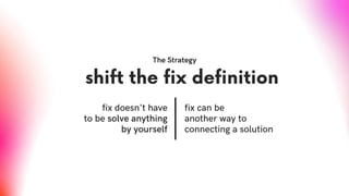 shift the fix definition
fix doesn't have
to be solve anything
by yourself
The Strategy
fix can be
another way to
connecting a solution
 