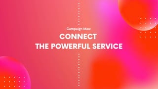 Campaign Idea:
CONNECT
THE POWERFUL SERVICE
.
.
.
.
.
.
.
.
.
.
.
.
.
.
.
.
.
.
.
.
.
.
 