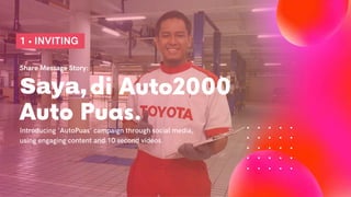 Auto Puas.
Introducing 'AutoPuas' campaign through social media,
using engaging content and 10 second videos.
Share Message Story:
Saya,di Auto2000
1 • INVITING
 