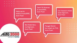 Habis servis
mobil di Auto2000,
Auto Puas!
Panggil Montir
ke rumah via THS,
Auto Puas!
Ganti Oli Bulanan
di Auto2000,
Auto Puas!
Cari Aksesoris Mobil
lewat Digiroom,
Auto Puas!
Beli Mobil Baru
via Digiroom,
Auto Puas!
 