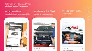 IG Feed Video Treatment
AutoPuas on 10 Second Video
vo: cari mobil baru
ga pakai ribet, langsung klik
vo: datengin Auto2000,
dapat layanan penuh
vo: siap jalan - jalan,
AutoPuas!
 