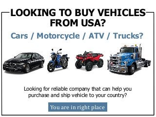 LOOKING TO BUY VEHICLES
FROM USA?
Looking for reliable company that can help you
purchase and ship vehicle to your country?
You are in right place
Cars / Motorcycle / ATV / Trucks?
You are in right place
 