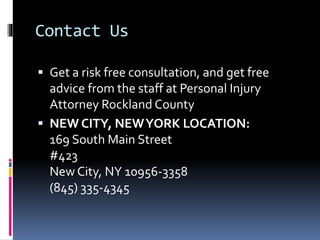 Contact Us
 Get a risk free consultation, and get free
advice from the staff at Personal Injury
Attorney Rockland County
 NEW CITY, NEWYORK LOCATION:
169 South Main Street
#423
New City, NY 10956-3358
(845) 335-4345
 