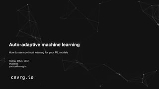 Auto-adaptive machine learning
How to use continual learning for your ML models
Yochay Ettun, CEO
@yochze
yochze@cnvrg.io
 