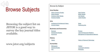 Browse Subjects
Browsing the subject list on
JSTOR is a good way to
survey the key journal titles
available.
www.jstor.org...