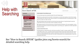 Help with
Searching
See “How to Search JSTOR” (guides.jstor.org/howto-search) for
detailed searching help.
 