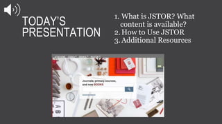 TODAY’S
PRESENTATION
1. What is JSTOR? What
content is available?
2.How to Use JSTOR
3.Additional Resources
 