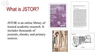 JSTOR is an online library of
trusted academic research. It
includes thousands of
journals, ebooks, and primary
sources.
W...
