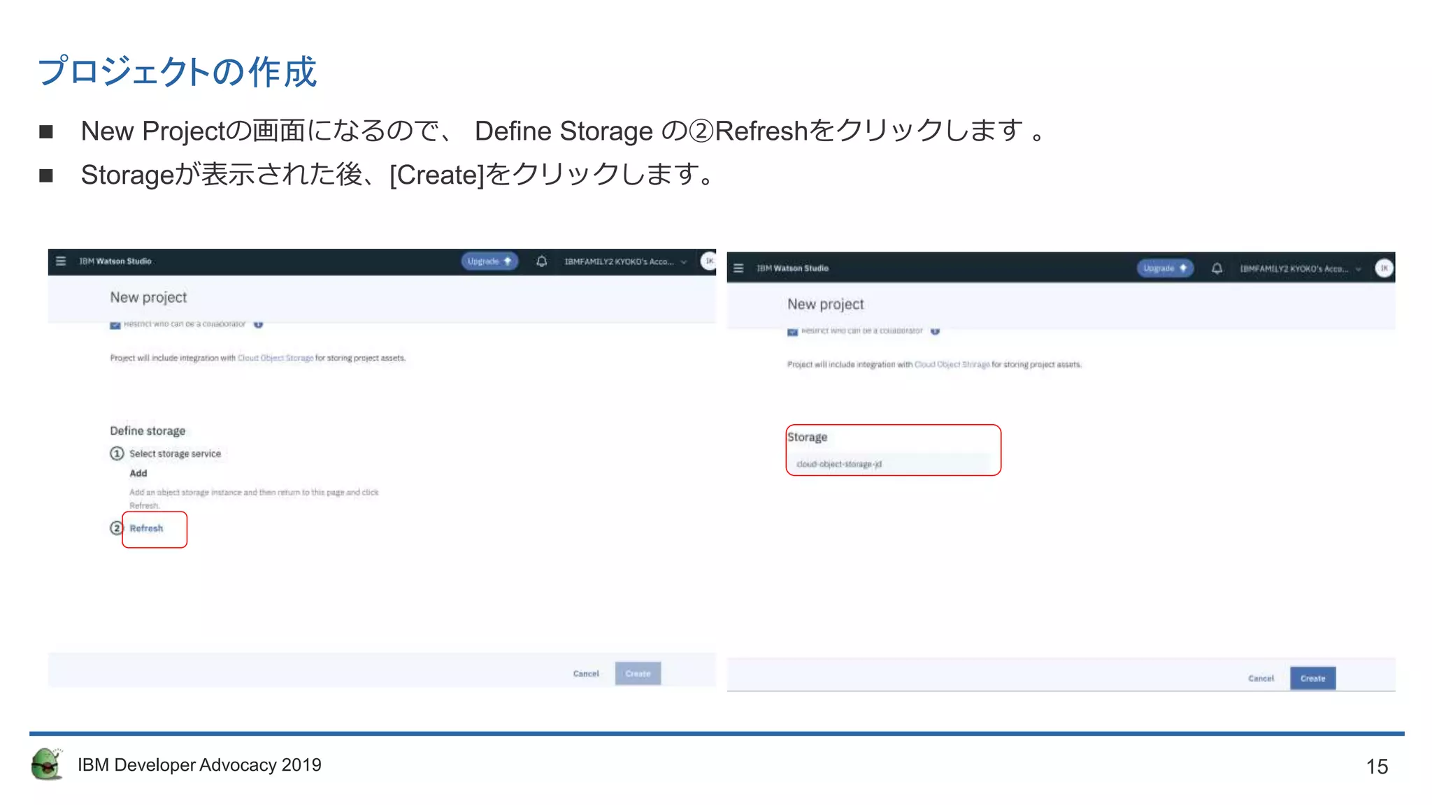 15IBM Developer Advocacy 2019
プロジェクトの作成
 New Projectの画面になるので、 Define Storage の②Refreshをクリックします 。
 Storageが表示された後、[Create]をクリックします。
 