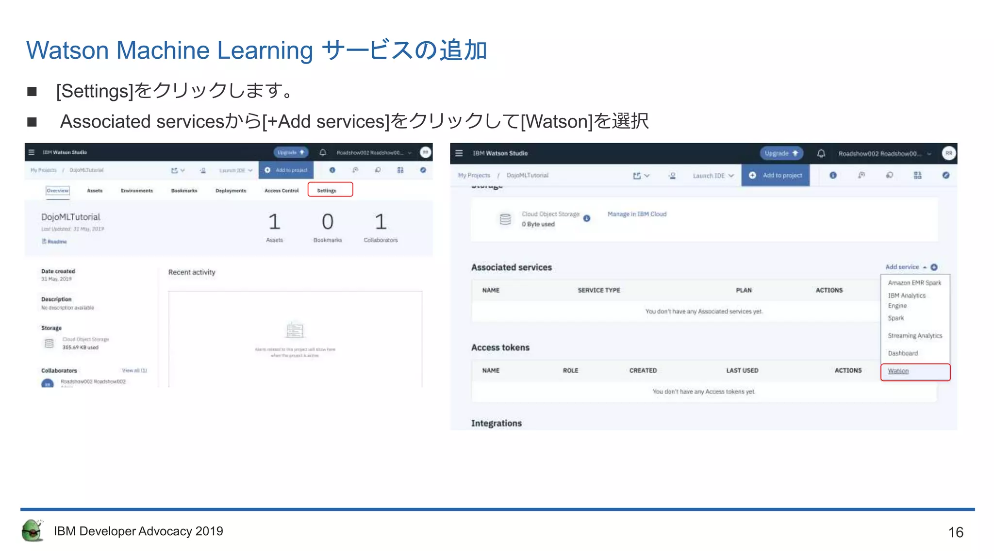 16IBM Developer Advocacy 2019
Watson Machine Learning サービスの追加
 [Settings]をクリックします。
 Associated servicesから[+Add services]をクリックして[Watson]を選択]を選択
 