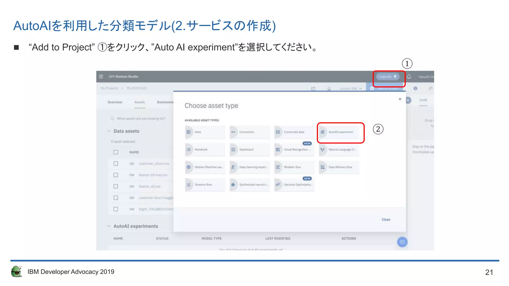 21IBM Developer Advocacy 2019
AutoAIを利用した分類モデル(2.サービスの作成)
 “Add to Project” ①をクリック、”Auto AI experiment”を選択してください。
①
②
 