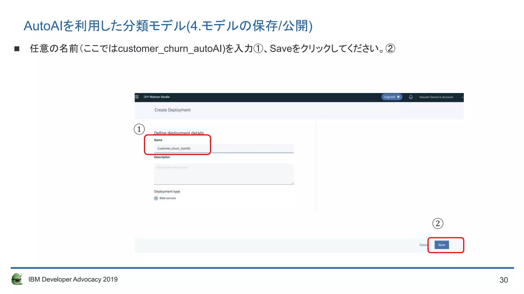 30IBM Developer Advocacy 2019
 任意の名前（ここではcustomer_churn_autoAI)を入力①、Saveをクリックしてください。②
①
②
AutoAIを利用した分類モデル(4.モデルの保存/公開)
 