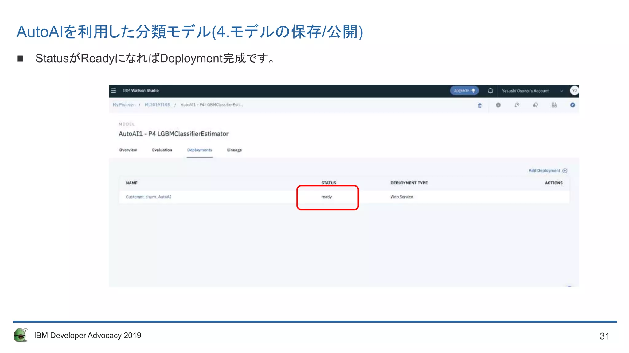 31IBM Developer Advocacy 2019
 StatusがReadyになればDeployment完成です。
AutoAIを利用した分類モデル(4.モデルの保存/公開)
 