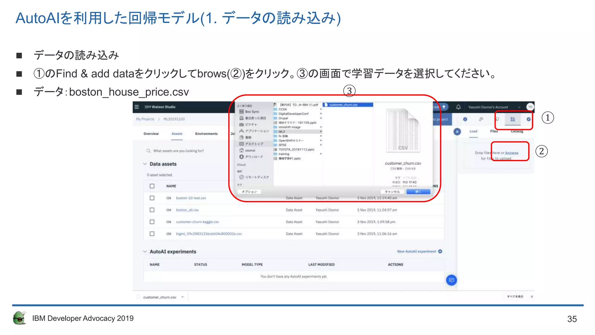 35IBM Developer Advocacy 2019
AutoAIを利用した回帰モデル(1. データの読み込み)
 データの読み込み
 ①のFind & add dataをクリックしてbrows(②)をクリック。③の画面で学習データを選択してください。
 データ：boston_house_price.csv
①
②
③
 