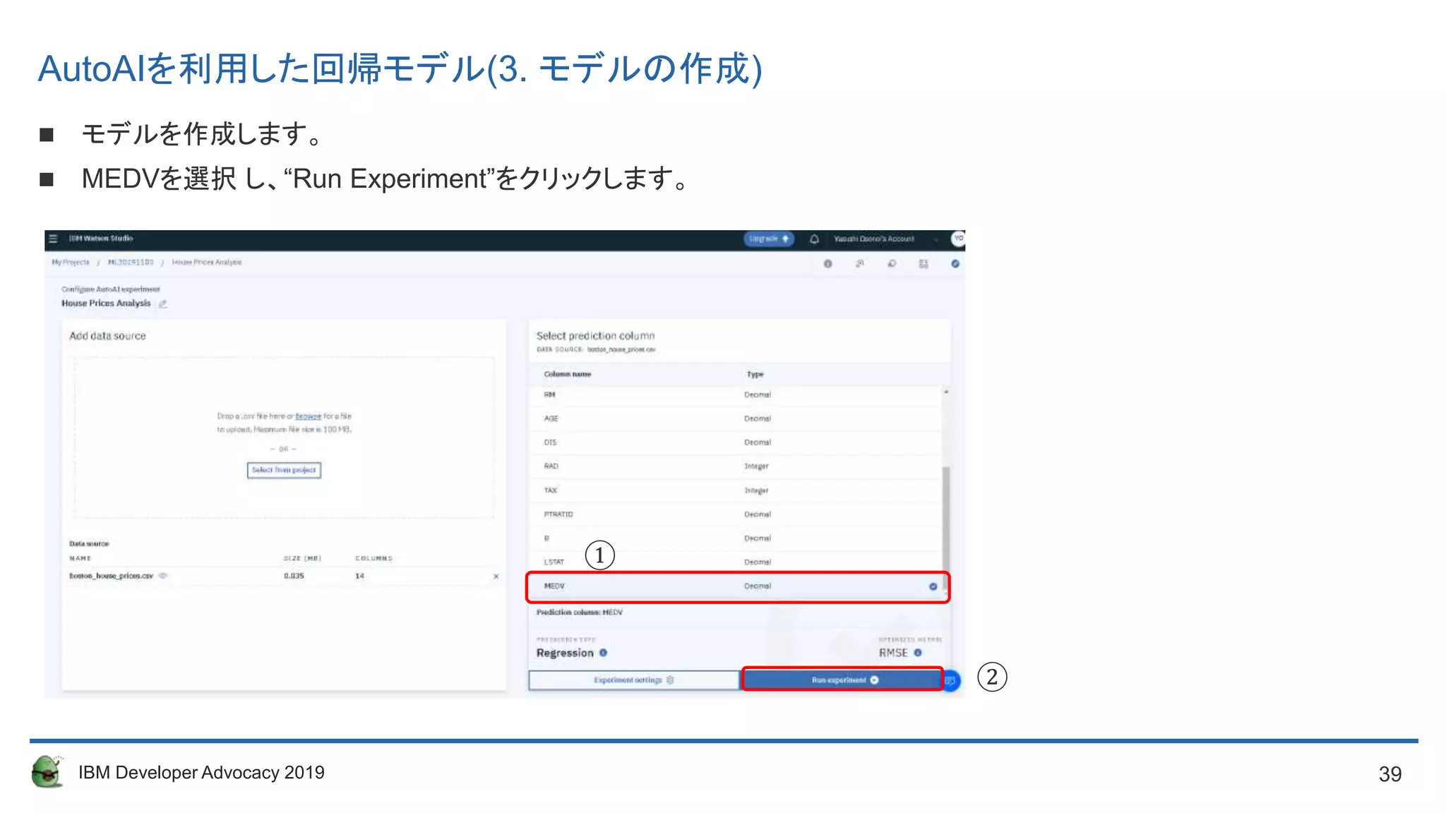 39IBM Developer Advocacy 2019
 モデルを作成します。
 MEDVを選択 し、“Run Experiment”をクリックします。
①
②
AutoAIを利用した回帰モデル(3. モデルの作成)
 