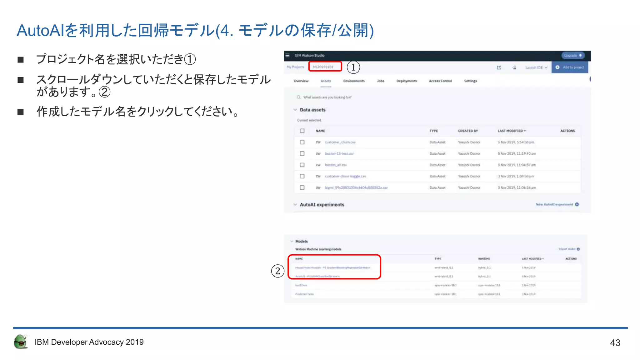 43IBM Developer Advocacy 2019
 プロジェクト名を選択いただき①
 スクロールダウンしていただくと保存したモデル
があります。②
 作成したモデル名をクリックしてください。
①
②
AutoAIを利用した回帰モデル(4. モデルの保存/公開)
 