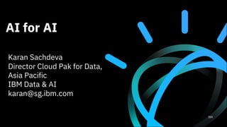 AI for AI
Karan Sachdeva
Director Cloud Pak for Data,
Asia Pacific
IBM Data & AI
karan@sg.ibm.com
 