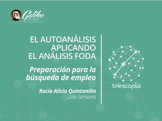 EL AUTOANÁLISIS 
APLICANDO 
EL ANÁLISIS FODA 
Preparación para la 
búsqueda de empleo 
Rocío Alicia Quintanilla 
2da Semana 
 