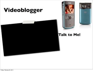 Videoblogger



                            Talk to Me!




Friday, February 25, 2011
 