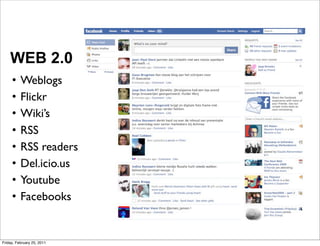 WEB 2.0
     •    Weblogs
     •    Flickr
     •    Wiki’s
     •    RSS
     •    RSS readers
     •    Del.icio.us
     •    Youtube
     •    Facebooks


Friday, February 25, 2011
 