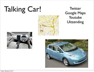 Talking Car!            Twitter
                            Google Maps
                              Youtube
                             Uitzending




Friday, February 25, 2011
 