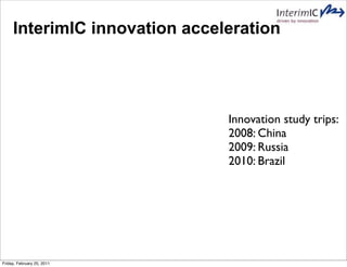 InterimIC innovation acceleration




                               Innovation study trips:
                               2008: China
                               2009: Russia
                               2010: Brazil




Friday, February 25, 2011
 