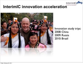 InterimIC innovation acceleration




                               Innovation study trips:
                               2008: China
                               2009: Russia
                               2010: Brazil




Friday, February 25, 2011
 