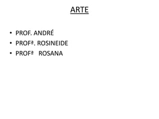 ARTE

• PROF. ANDRÉ
• PROFª. ROSINEIDE
• PROFª ROSANA
 