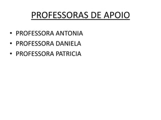 PROFESSORAS DE APOIO
• PROFESSORA ANTONIA
• PROFESSORA DANIELA
• PROFESSORA PATRICIA
 