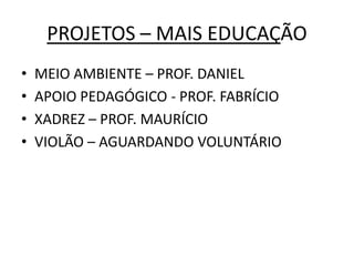 PROJETOS – MAIS EDUCAÇÃO
•   MEIO AMBIENTE – PROF. DANIEL
•   APOIO PEDAGÓGICO - PROF. FABRÍCIO
•   XADREZ – PROF. MAURÍCIO
•   VIOLÃO – AGUARDANDO VOLUNTÁRIO
 