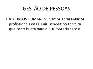 GESTÃO DE PESSOAS
• RECURSOS HUMANOS: Vamos apresentar os
  profissionais da EE Luiz Beneditino Ferreira
  que contribuem para o SUCESSO da escola:
 