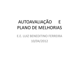 AUTOAVALIAÇÃO E
PLANO DE MELHORIAS
E.E. LUIZ BENEDITINO FERREIRA
           10/04/2012
 