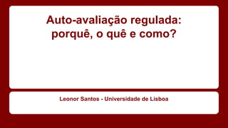Auto-avaliação regulada:
porquê, o quê e como?

Leonor Santos - Universidade de Lisboa

 