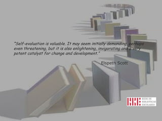 “ Self-evaluation is valuable. It may seem initially demanding, perhaps even threatening, but it is also enlightening, invigorating and a very potent catalyst for change and development.”  Elspeth Scott  
