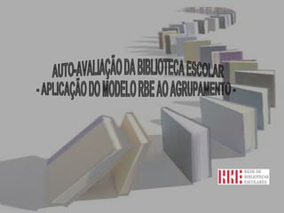 AUTO-AVALIAÇÃO DA BIBLIOTECA ESCOLAR  - APLICAÇÃO DO MODELO RBE AO AGRUPAMENTO -  