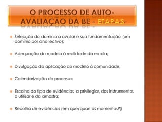    Selecção do domínio a avaliar e sua fundamentação (um
    domínio por ano lectivo);


   Adequação do modelo à realidade da escola;


   Divulgação da aplicação do modelo à comunidade;


   Calendarização do processo;


   Escolha do tipo de evidências a privilegiar, dos instrumentos
    a utilizar e da amostra;


   Recolha de evidências (em que/quantos momentos?)
 