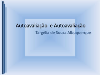 Autoavaliação e Autoavaliação
Targélia de Souza Albuquerque
 