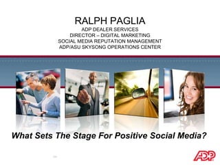Ralph PagliaAdp Dealer servicesDirector – Digital MarketingSocial Media Reputation ManagementADP/ASU SkySong Operations Center What Sets The Stage For Positive Social Media? 