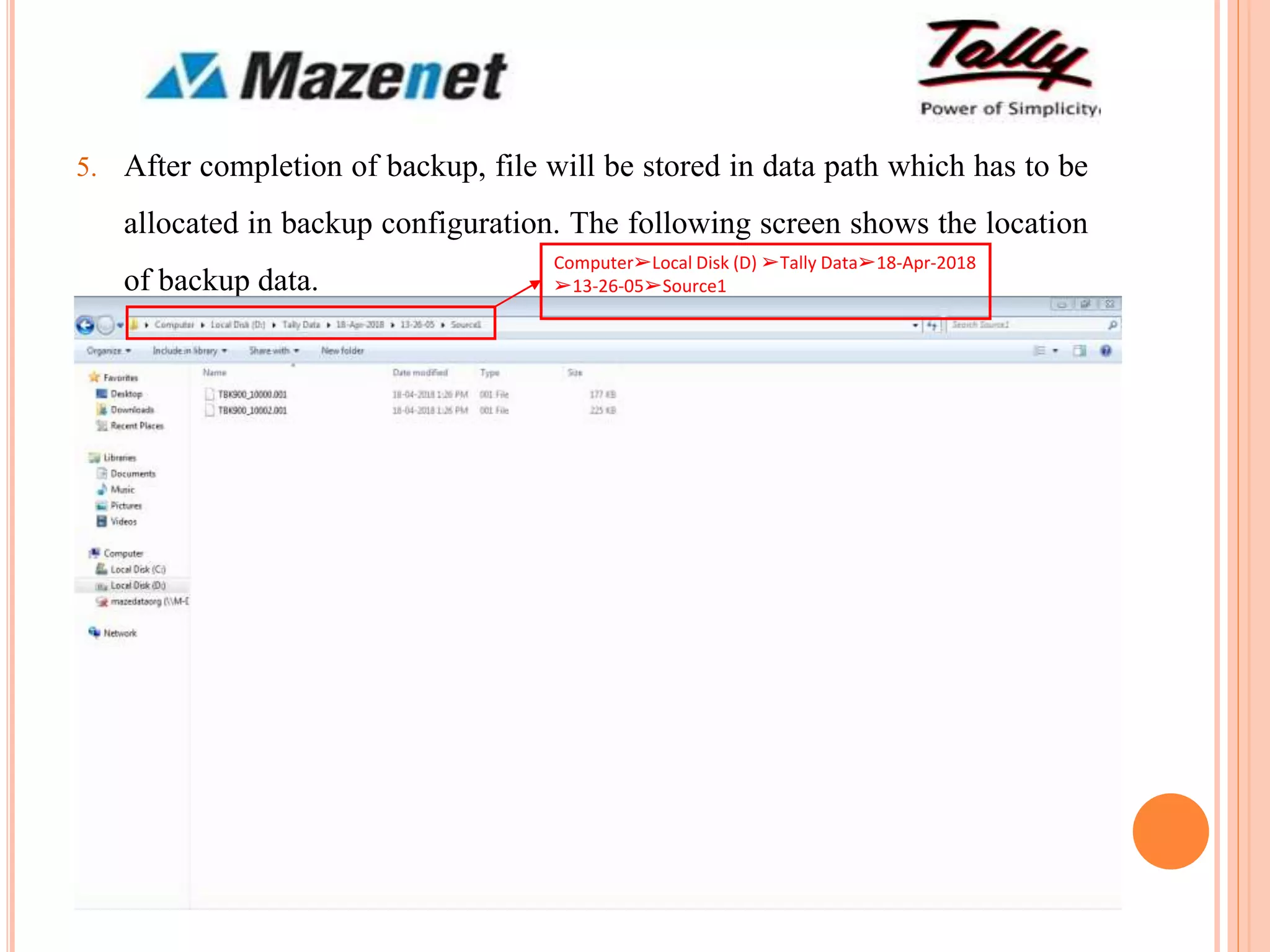 5. After completion of backup, file will be stored in data path which has to be
allocated in backup configuration. The following screen shows the location
of backup data.
Computer➢Local Disk (D) ➢Tally Data➢18-Apr-2018
➢13-26-05➢Source1
 