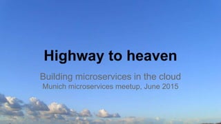Highway to heaven
Building microservices in the cloud
Munich microservices meetup, June 2015
 